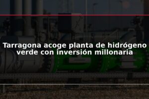 Tarragona acoge planta de hidrógeno verde con inversión millonaria