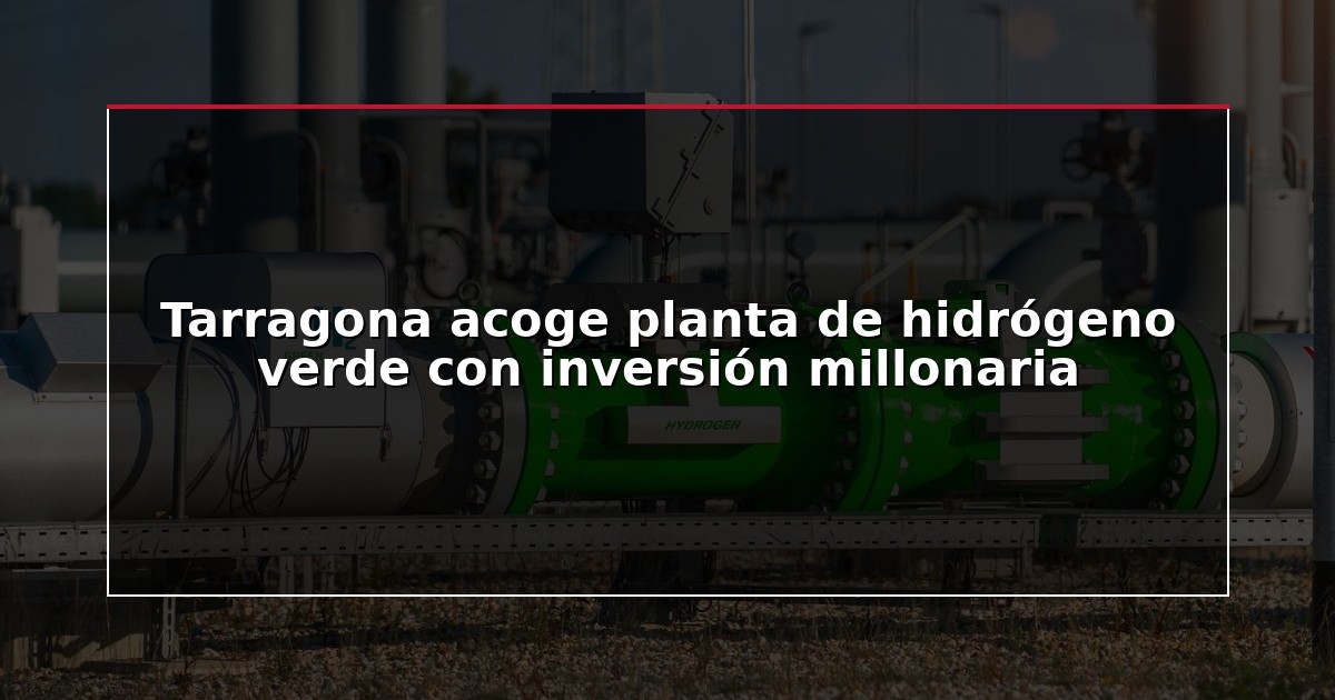 Tarragona acoge planta de hidrógeno verde con inversión millonaria