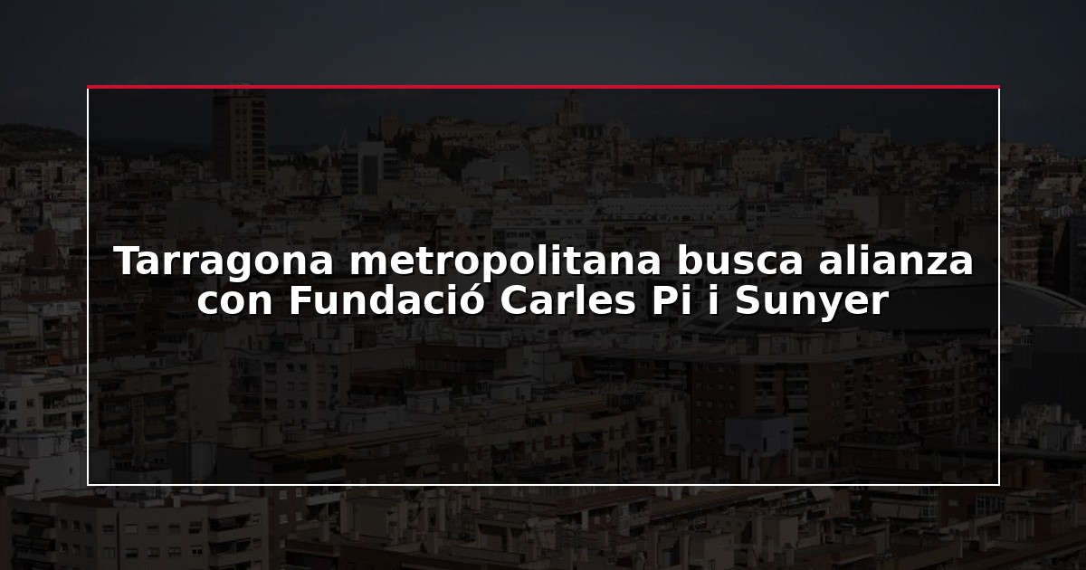 Tarragona metropolitana busca alianza con Fundació Carles Pi i Sunyer