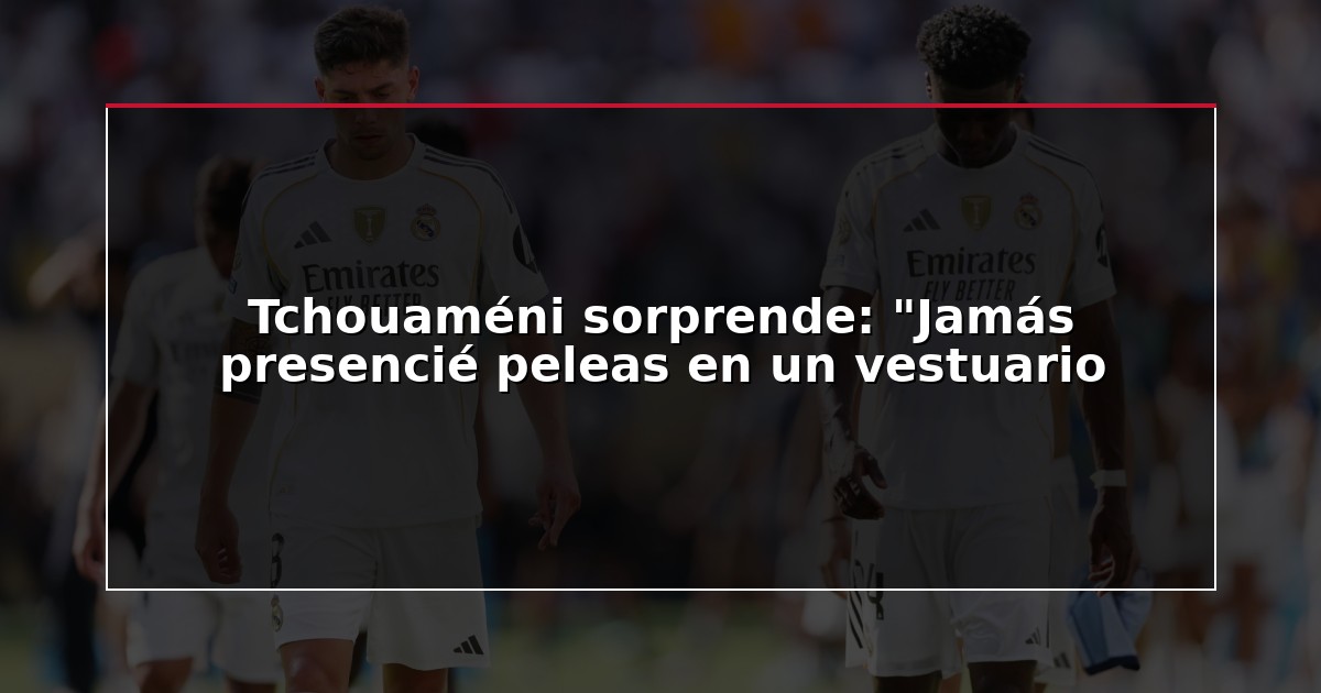Tchouaméni sorprende: “Jamás presencié peleas en un vestuario