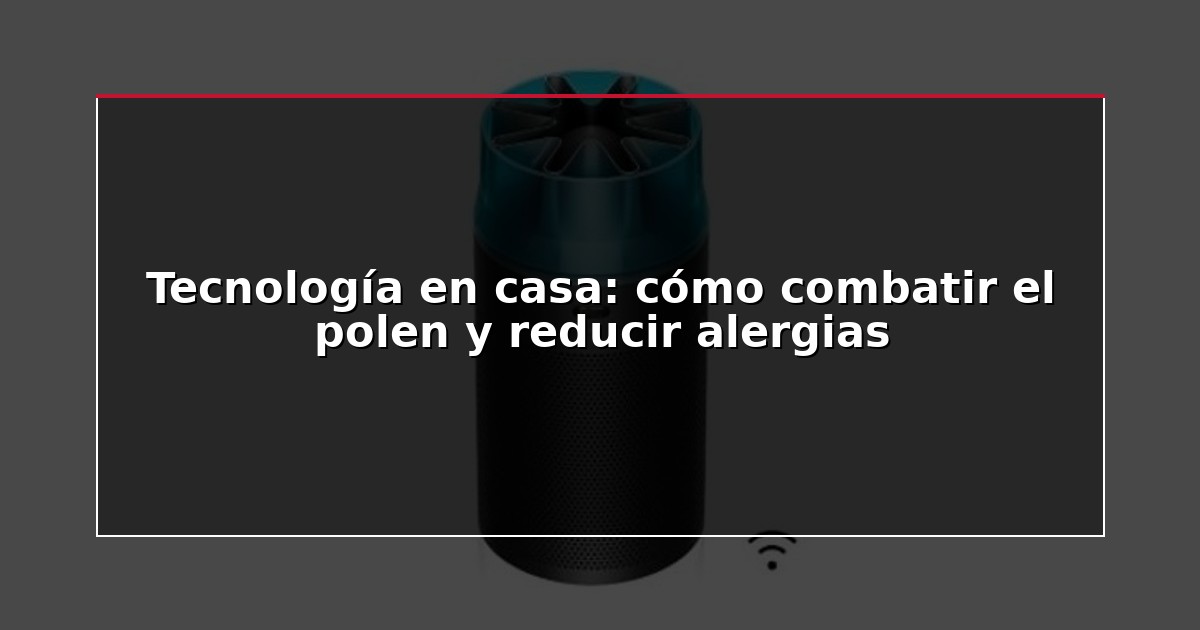 Tecnología en casa: cómo combatir el polen y reducir alergias