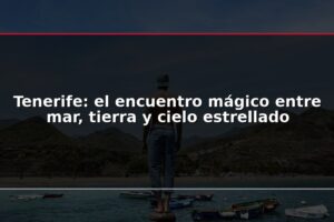 Tenerife: el encuentro mágico entre mar, tierra y cielo estrellado