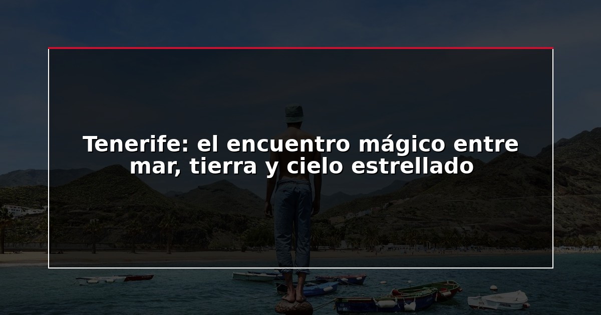 Tenerife: el encuentro mágico entre mar, tierra y cielo estrellado