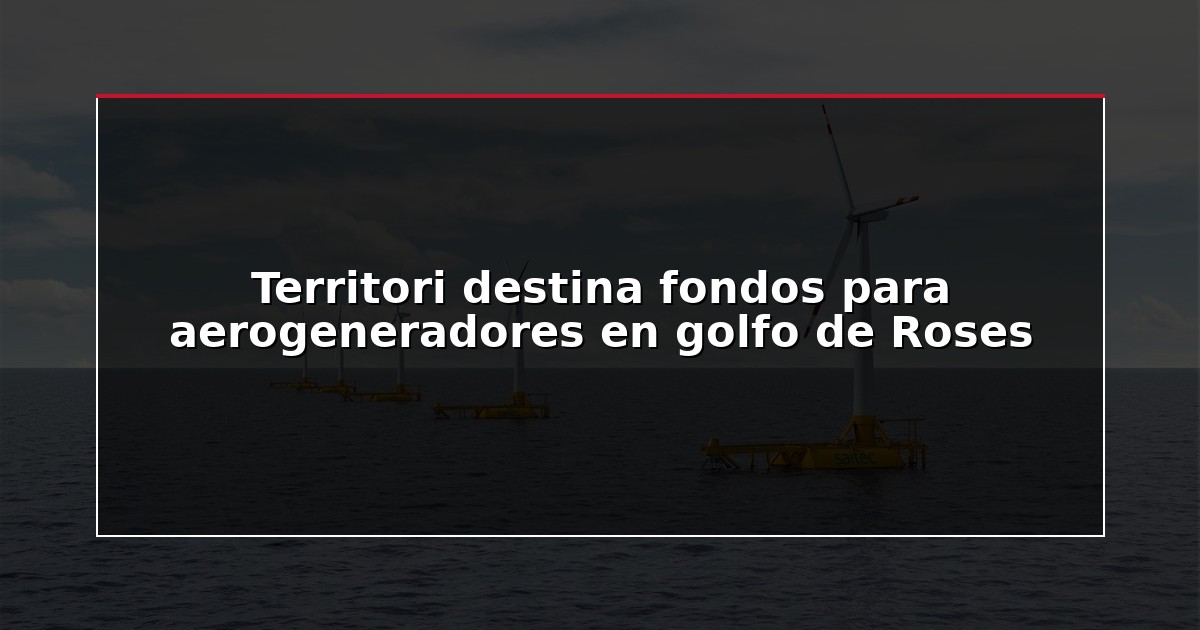 Territori destina fondos para aerogeneradores en golfo de Roses
