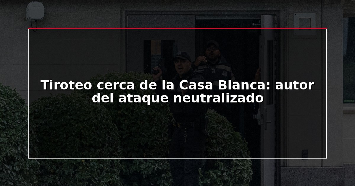 Tiroteo cerca de la Casa Blanca: autor del ataque neutralizado