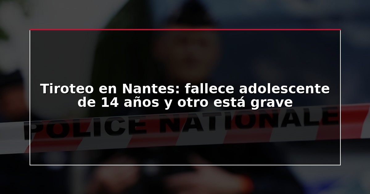 Tiroteo en Nantes: fallece adolescente de 14 años y otro está grave