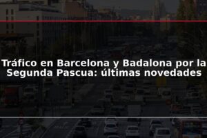 Tráfico en Barcelona y Badalona por la Segunda Pascua: últimas novedades