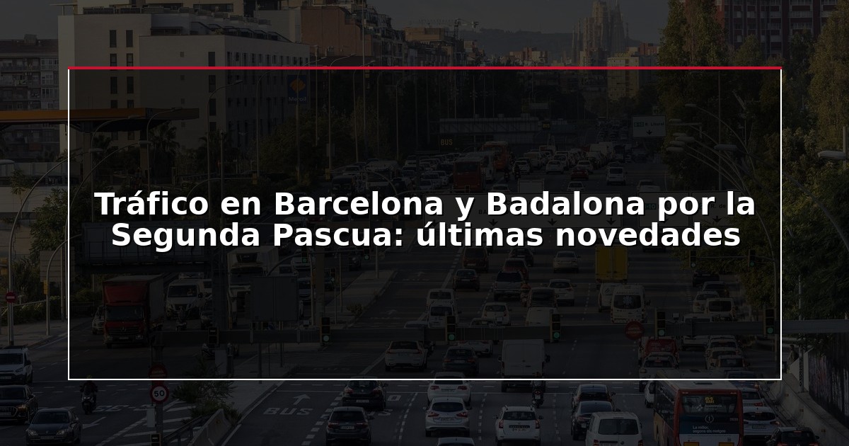 Tráfico en Barcelona y Badalona por la Segunda Pascua: últimas novedades