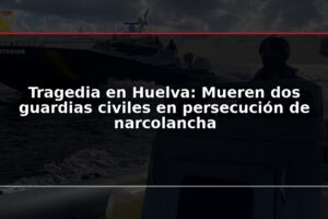 Tragedia en Huelva: Mueren dos guardias civiles en persecución de narcolancha