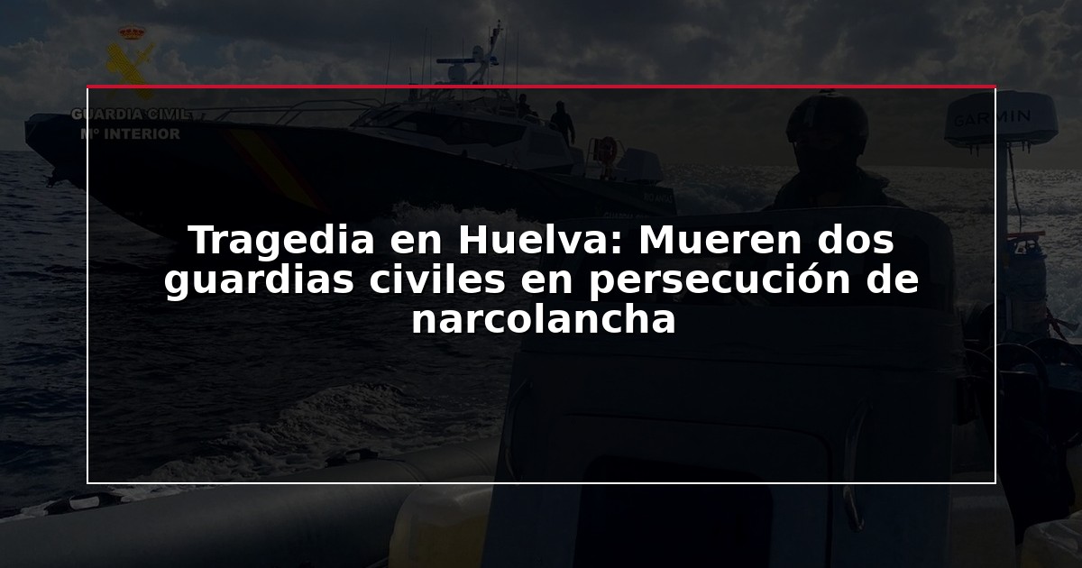 Tragedia en Huelva: Mueren dos guardias civiles en persecución de narcolancha
