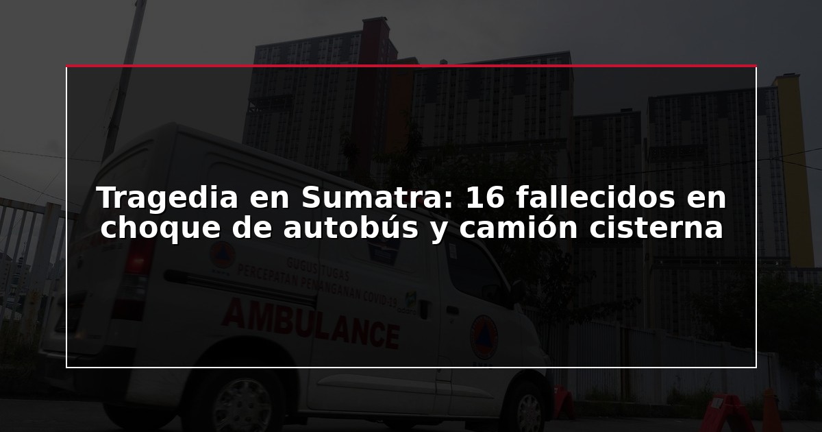 Tragedia en Sumatra: 16 fallecidos en choque de autobús y camión cisterna