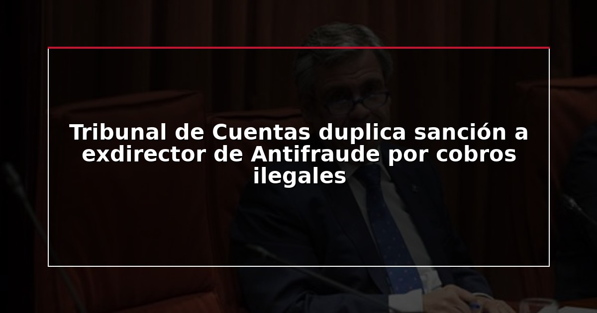Tribunal de Cuentas duplica sanción a exdirector de Antifraude por cobros ilegales