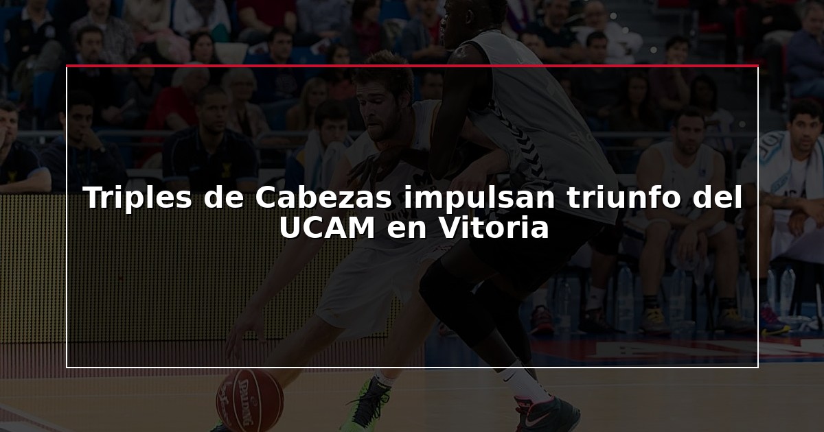 Triples de Cabezas impulsan triunfo del UCAM en Vitoria