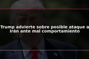 Trump advierte sobre posible ataque a Irán ante mal comportamiento