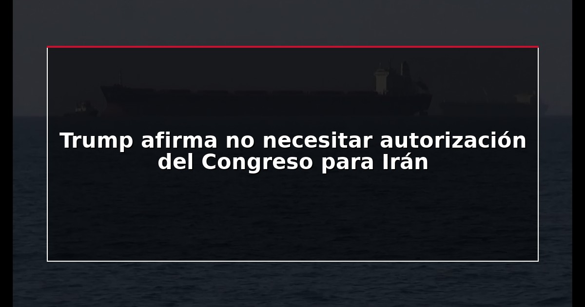 Trump afirma no necesitar autorización del Congreso para Irán