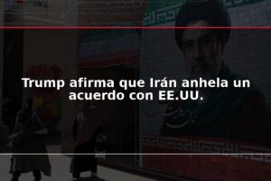 Trump afirma que Irán anhela un acuerdo con EE.UU.