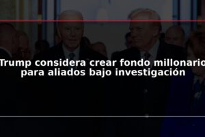Trump considera crear fondo millonario para aliados bajo investigación