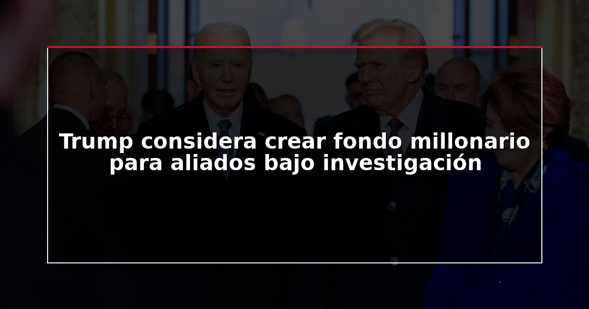 Trump considera crear fondo millonario para aliados bajo investigación