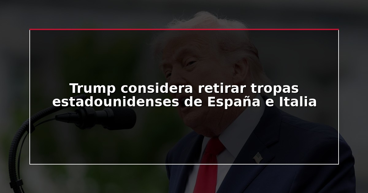 Trump considera retirar tropas estadounidenses de España e Italia