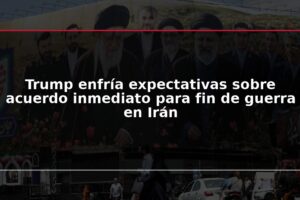 Trump enfría expectativas sobre acuerdo inmediato para fin de guerra en Irán