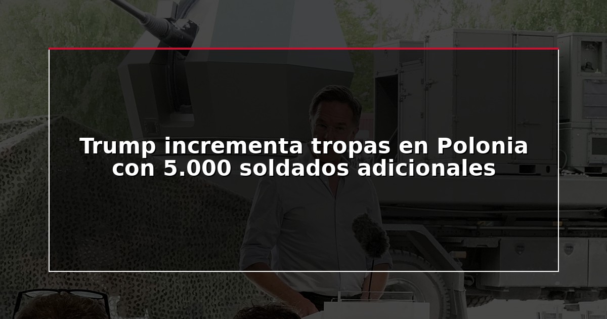 Trump incrementa tropas en Polonia con 5.000 soldados adicionales