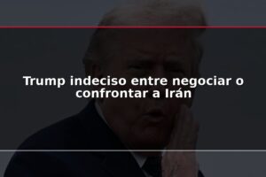 Trump indeciso entre negociar o confrontar a Irán