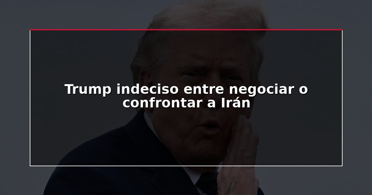 Trump indeciso entre negociar o confrontar a Irán