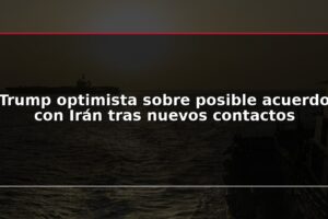 Trump optimista sobre posible acuerdo con Irán tras nuevos contactos