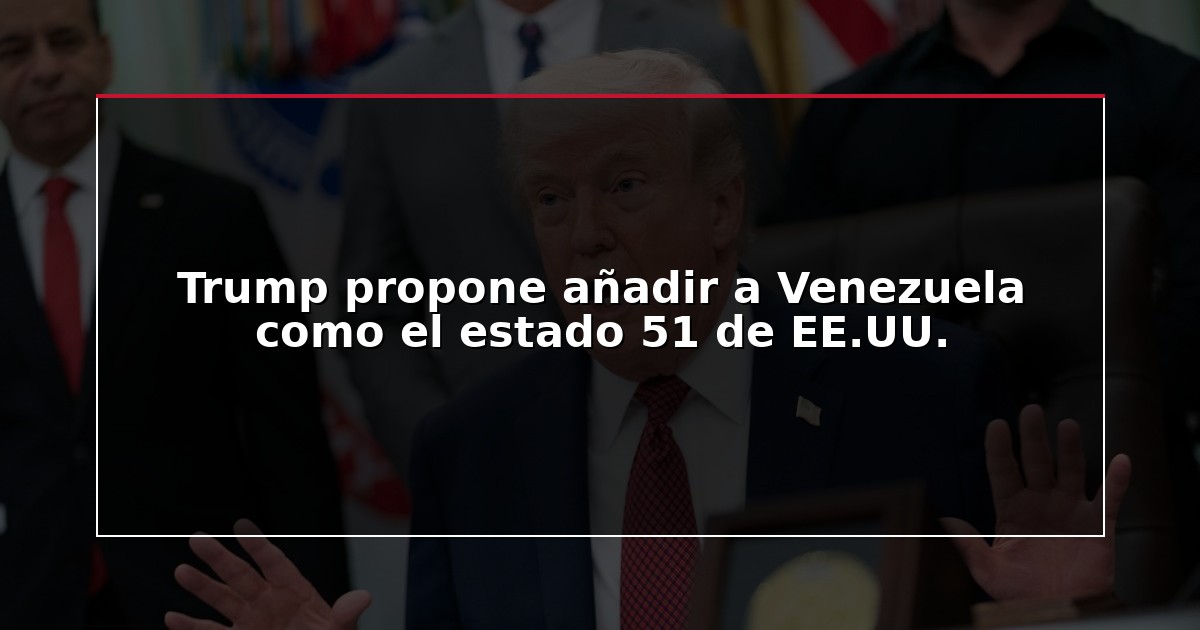 Trump propone añadir a Venezuela como el estado 51 de EE.UU.
