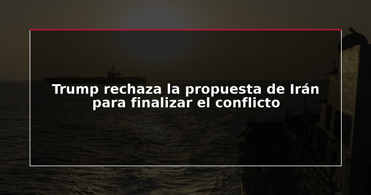 Trump rechaza la propuesta de Irán para finalizar el conflicto
