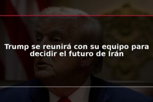 Trump se reunirá con su equipo para decidir el futuro de Irán