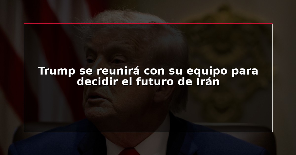 Trump se reunirá con su equipo para decidir el futuro de Irán