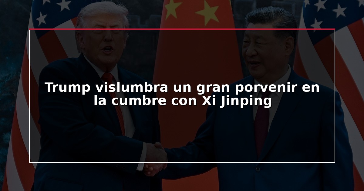 Trump vislumbra un gran porvenir en la cumbre con Xi Jinping