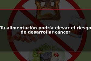 Tu alimentación podría elevar el riesgo de desarrollar cáncer