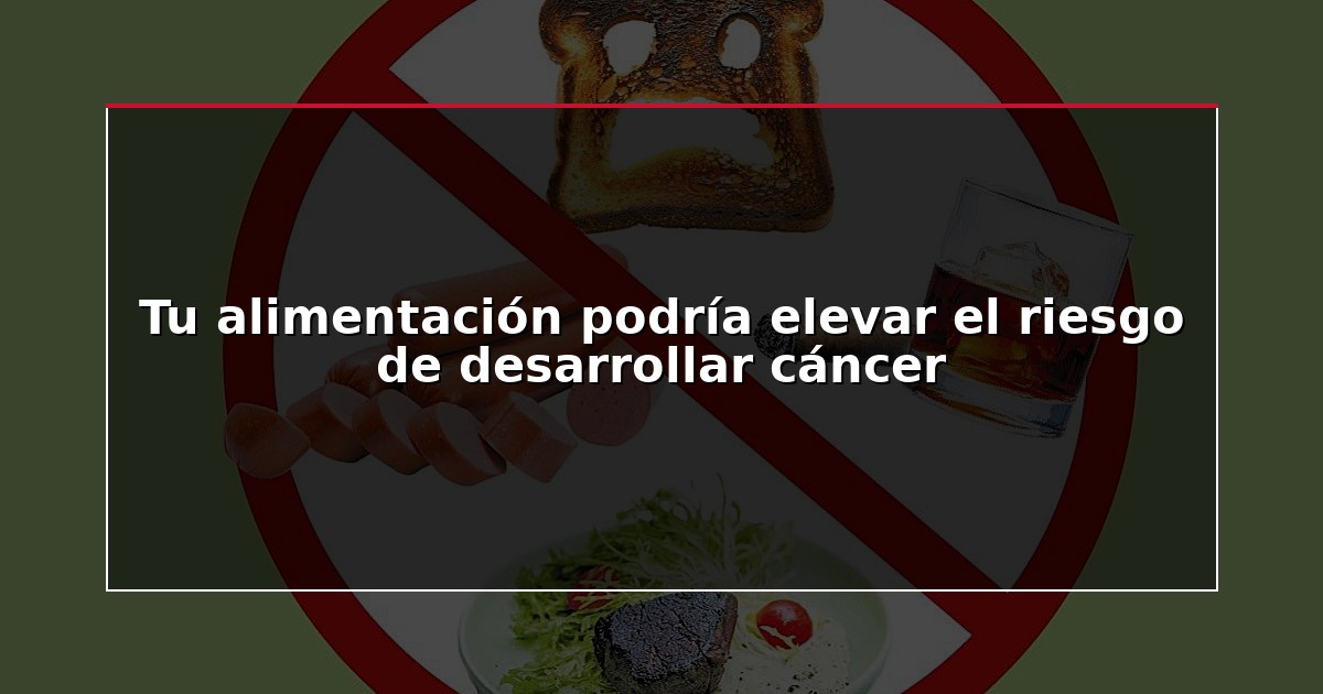 Tu alimentación podría elevar el riesgo de desarrollar cáncer