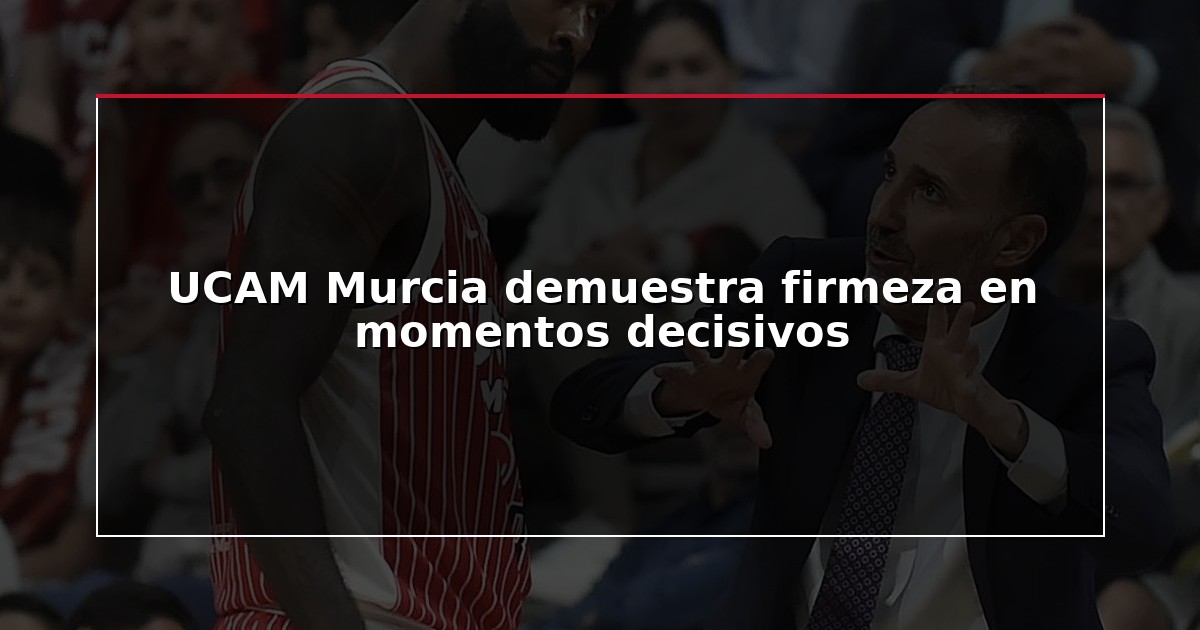 UCAM Murcia demuestra firmeza en momentos decisivos