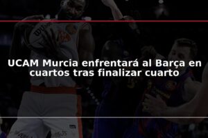 UCAM Murcia enfrentará al Barça en cuartos tras finalizar cuarto