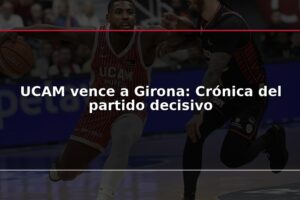 UCAM vence a Girona: Crónica del partido decisivo