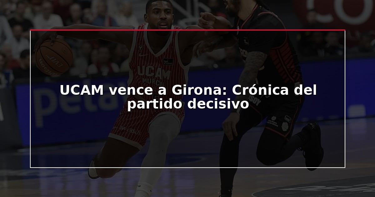 UCAM vence a Girona: Crónica del partido decisivo