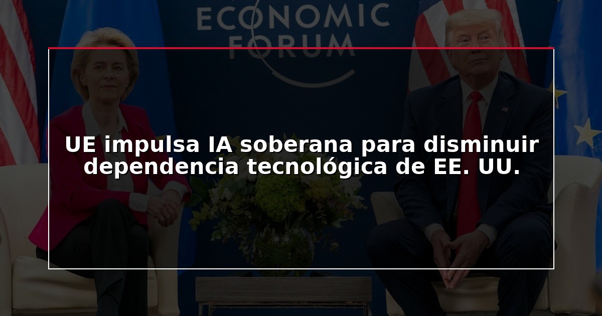 UE impulsa IA soberana para disminuir dependencia tecnológica de EE. UU.
