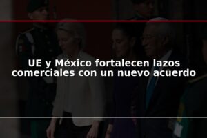 UE y México fortalecen lazos comerciales con un nuevo acuerdo