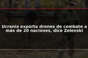 Ucrania exporta drones de combate a más de 20 naciones, dice Zelenski