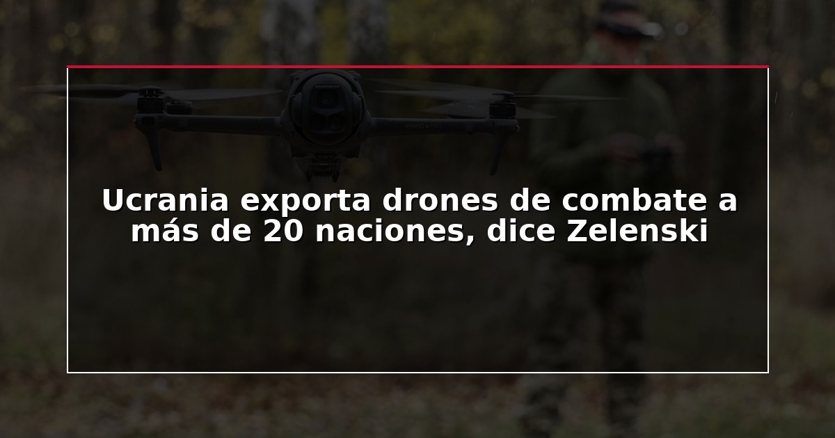 Ucrania exporta drones de combate a más de 20 naciones, dice Zelenski
