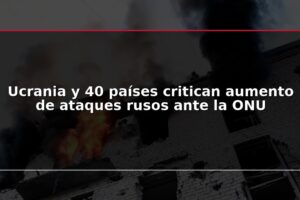Ucrania y 40 países critican aumento de ataques rusos ante la ONU