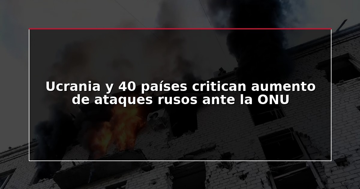 Ucrania y 40 países critican aumento de ataques rusos ante la ONU