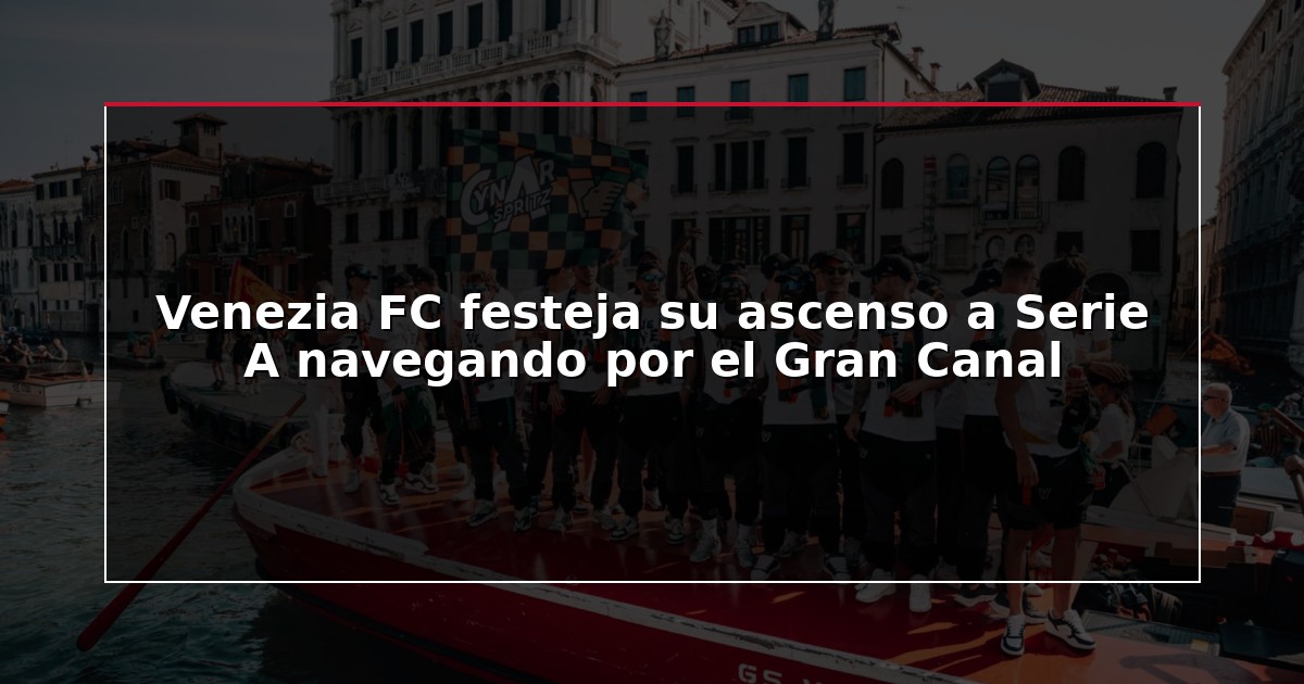 Venezia FC festeja su ascenso a Serie A navegando por el Gran Canal