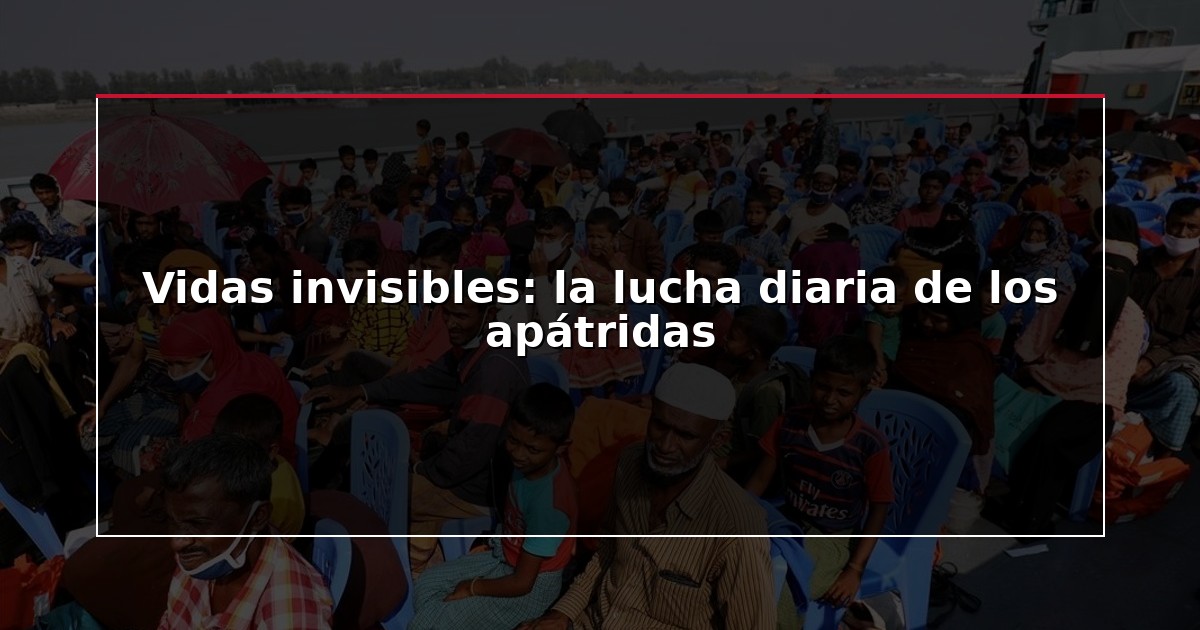 Vidas invisibles: la lucha diaria de los apátridas