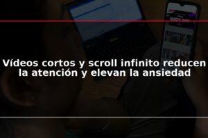 Vídeos cortos y scroll infinito reducen la atención y elevan la ansiedad