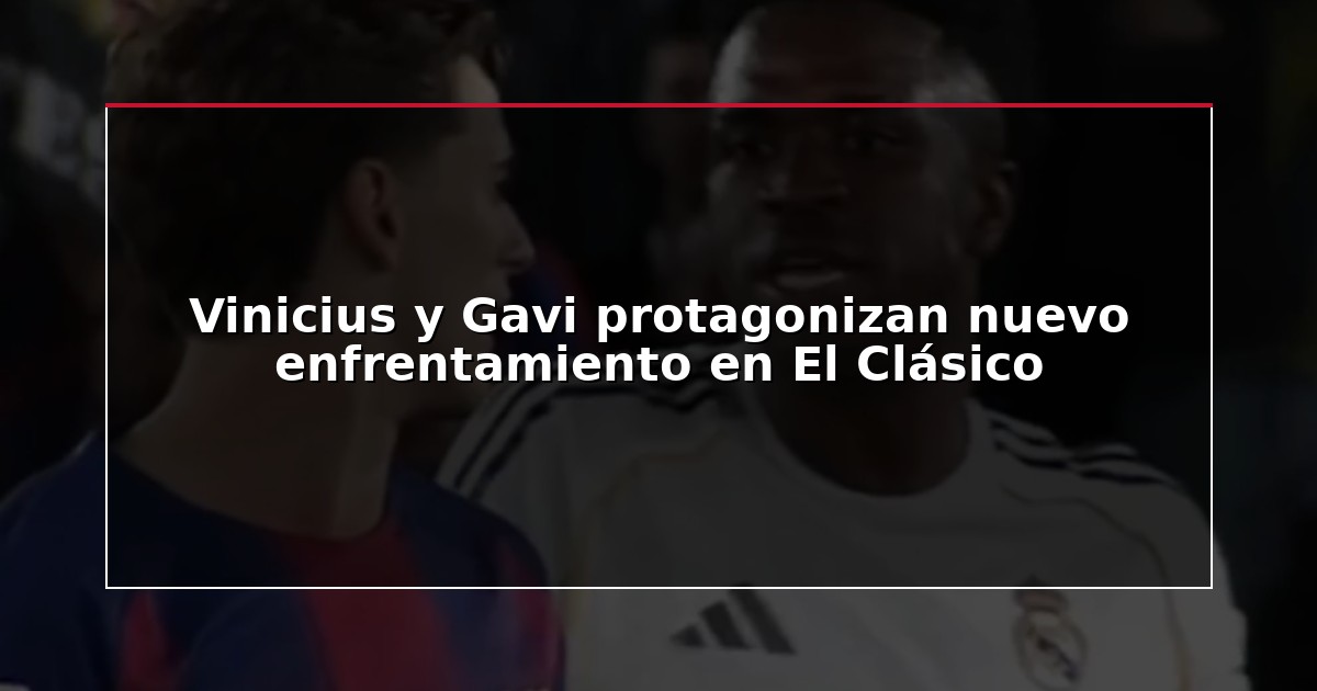 Vinicius y Gavi protagonizan nuevo enfrentamiento en El Clásico