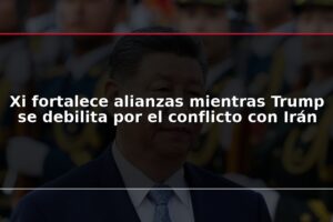 Xi fortalece alianzas mientras Trump se debilita por el conflicto con Irán
